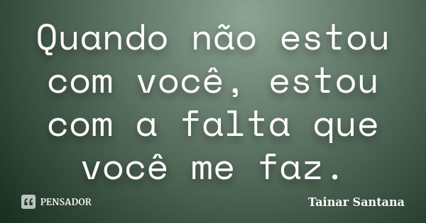 Quando não estou com você, estou com a falta que você me faz.... Frase de Tainar Santana.