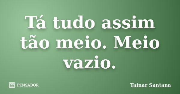 Tá tudo assim tão meio. Meio vazio.... Frase de Tainar Santana.