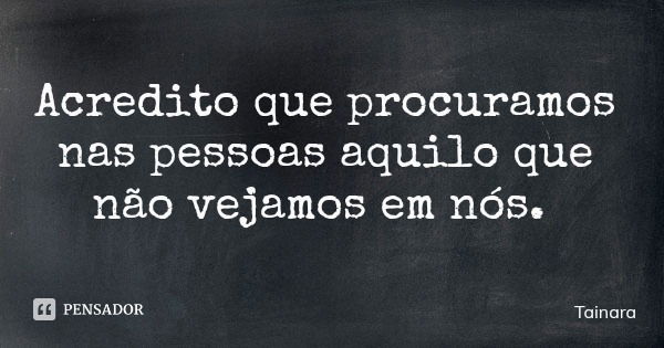 Acredito que procuramos nas pessoas aquilo que não vejamos em nós.... Frase de Tainara.