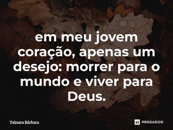 ⁠em meu jovem coração, apenas um desejo: morrer para o mundo e viver para Deus.... Frase de Tainara Bárbara.