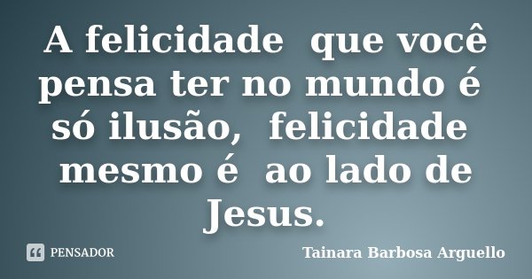 A felicidade que você pensa ter no mundo é só ilusão, felicidade mesmo é ao lado de Jesus.... Frase de Tainara Barbosa Arguello.