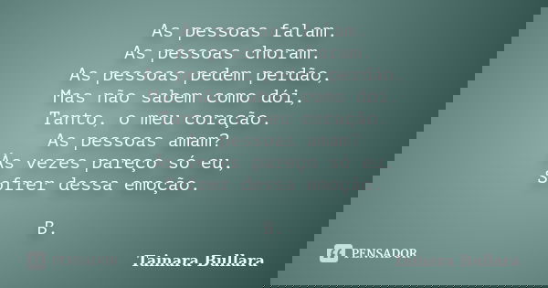 As pessoas falam. As pessoas choram. As pessoas pedem perdão, Mas não sabem como dói, Tanto, o meu coração. As pessoas amam? Às vezes pareço só eu, Sofrer dessa... Frase de Tainara Bullara.