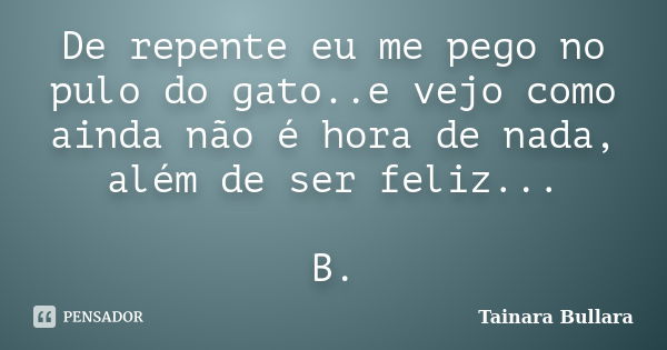 De repente eu me pego no pulo do gato..e vejo como ainda não é hora de nada, além de ser feliz... B.... Frase de Tainara Bullara.