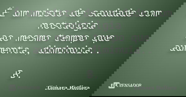 É um misto de saudade com nostalgia ao mesmo tempo que aumenta, diminuia.. B.... Frase de Tainara Bullara.