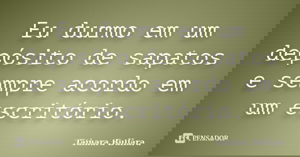 Eu durmo em um depósito de sapatos e sempre acordo em um escritório.... Frase de Tainara Bullara.