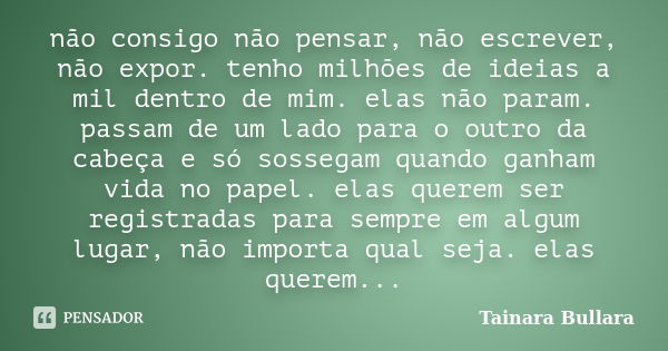 não consigo não pensar, não escrever, não expor. tenho milhões de ideias a mil dentro de mim. elas não param. passam de um lado para o outro da cabeça e só soss... Frase de Tainara Bullara.