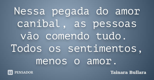 Nessa pegada do amor canibal, as pessoas vão comendo tudo. Todos os sentimentos, menos o amor.... Frase de Tainara Bullara.