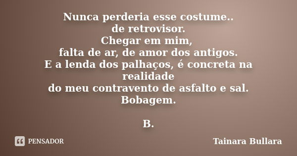 Nunca perderia esse costume.. de retrovisor. Chegar em mim, falta de ar, de amor dos antigos. E a lenda dos palhaços, é concreta na realidade do meu contravento... Frase de Tainara Bullara.