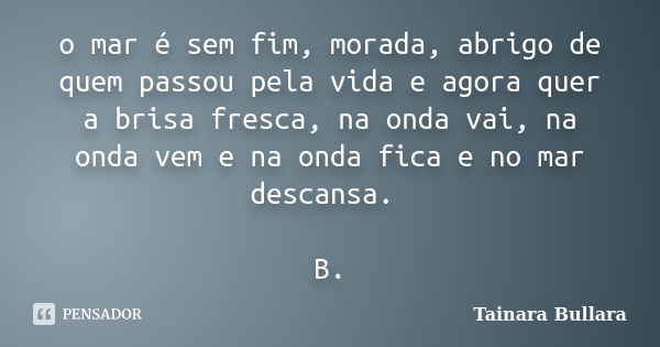 o mar é sem fim, morada, abrigo de quem passou pela vida e agora quer a brisa fresca, na onda vai, na onda vem e na onda fica e no mar descansa. B.... Frase de Tainara Bullara.