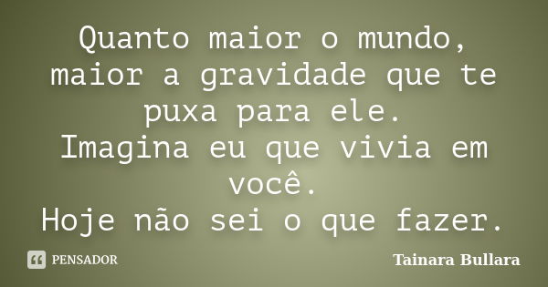 Quanto maior o mundo, maior a gravidade que te puxa para ele. Imagina eu que vivia em você. Hoje não sei o que fazer.... Frase de Tainara Bullara.