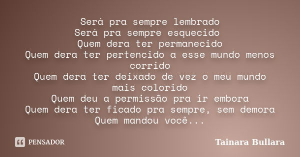 Será pra sempre lembrado Será pra sempre esquecido Quem dera ter permanecido Quem dera ter pertencido a esse mundo menos corrido Quem dera ter deixado de vez o ... Frase de Tainara Bullara.