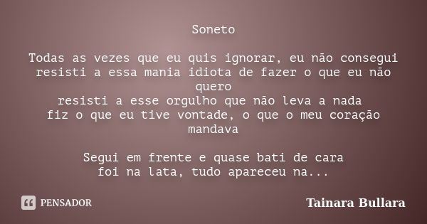 Soneto Todas as vezes que eu quis ignorar, eu não consegui resisti a essa mania idiota de fazer o que eu não quero resisti a esse orgulho que não leva a nada fi... Frase de Tainara Bullara.