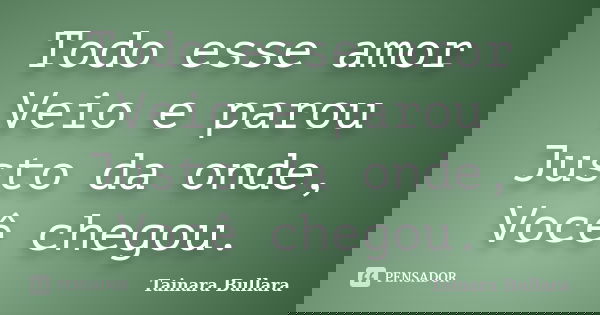 Todo esse amor Veio e parou Justo da onde, Você chegou.... Frase de Tainara Bullara.