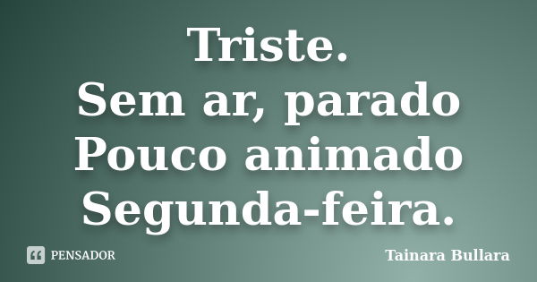 Triste. Sem ar, parado Pouco animado Segunda-feira.... Frase de Tainara Bullara.