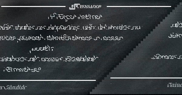 A Força Interna
desfaz todos os bloqueios, não há limites ou barreiras quando Manifestamos o nosso poder.
Somos criadores de nossa Realidade
Permita-se... Frase de Tainara Cândida.