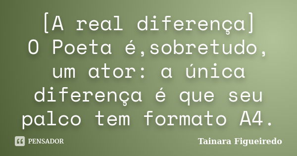 [A real diferença] O Poeta é,sobretudo, um ator: a única diferença é que seu palco tem formato A4.... Frase de Tainara Figueiredo.