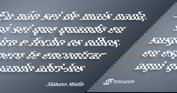 Eu não sei de mais nada, só sei que quando eu suspiro e fecho os olhos, eu espero te encontrar aqui quando abri-los... Frase de Tainara Mello..