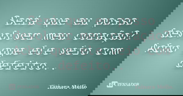 Será que eu posso devolver meu coração? Acho que ele veio com defeito..... Frase de Tainara Mello.