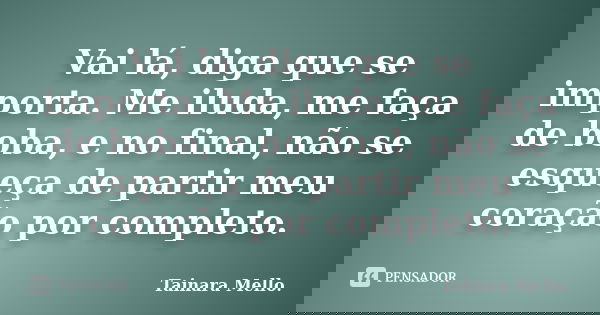Vai lá, diga que se importa. Me iluda, me faça de boba, e no final, não se esqueça de partir meu coração por completo.... Frase de Tainara Mello.