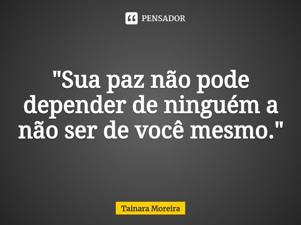 ⁠"Sua paz não pode depender de ninguém a não ser de você mesmo."... Frase de Tainara Moreira.