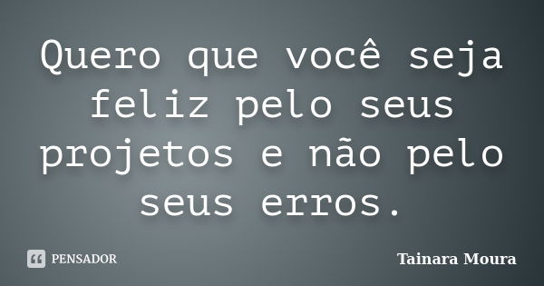 Quero que você seja feliz pelo seus projetos e não pelo seus erros.... Frase de Tainara Moura.