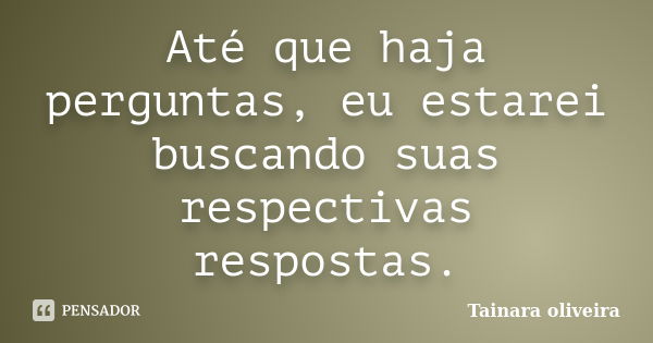 Até que haja perguntas, eu estarei buscando suas respectivas respostas.... Frase de Tainara Oliveira.