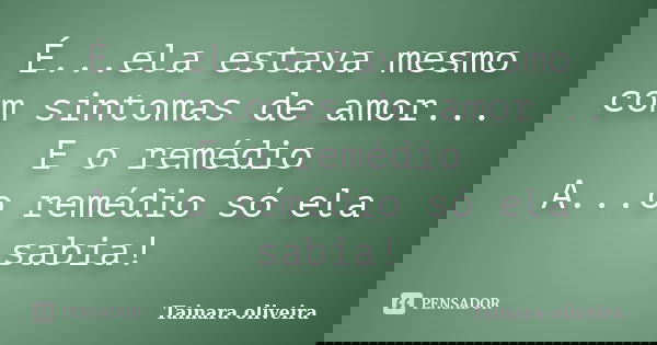 É...ela estava mesmo com sintomas de amor... E o remédio A...o remédio só ela sabia!... Frase de Tainara Oliveira.