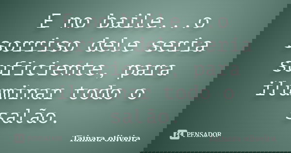 E no baile...o sorriso dele seria suficiente, para iluminar todo o salão.... Frase de Tainara Oliveira.