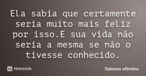 Ela sabia que certamente seria muito mais feliz por isso.E sua vida não seria a mesma se não o tivesse conhecido.... Frase de Tainara Oliveira.