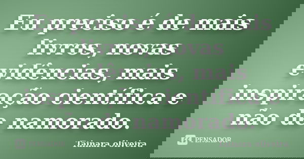 Eu preciso é de mais livros, novas evidências, mais inspiração científica e não de namorado.... Frase de Tainara Oliveira.