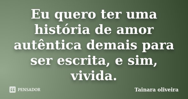 Eu quero ter uma história de amor autêntica demais para ser escrita, e sim, vivida.... Frase de Tainara Oliveira.