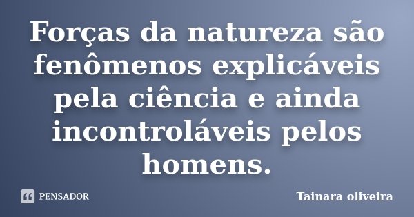 Forças da natureza são fenômenos explicáveis pela ciência e ainda incontroláveis pelos homens.... Frase de Tainara Oliveira.