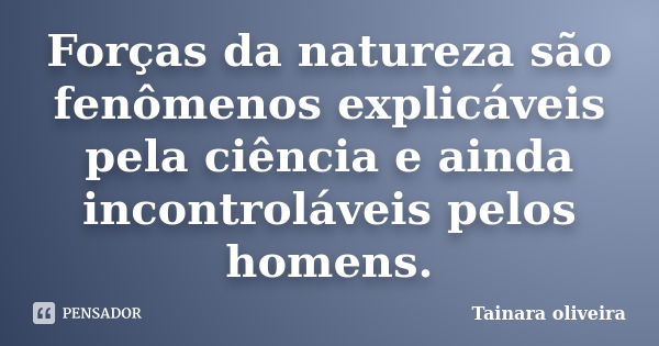 Forças da natureza são fenômenos explicáveis pela ciência e ainda incontroláveis pelos homens.... Frase de Tainara Oliveira.