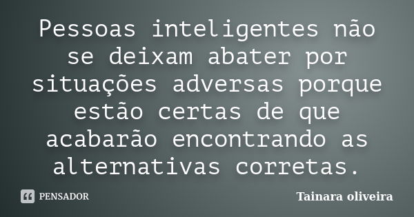 Pessoas inteligentes não se deixam abater por situações adversas porque estão certas de que acabarão encontrando as alternativas corretas.... Frase de Tainara Oliveira.