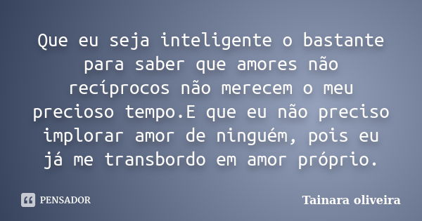 Que eu seja inteligente o bastante para saber que amores não recíprocos não merecem o meu precioso tempo.E que eu não preciso implorar amor de ninguém, pois eu ... Frase de Tainara Oliveira.