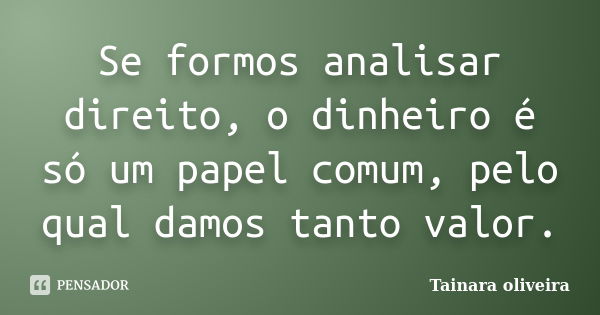 Se formos analisar direito, o dinheiro é só um papel comum, pelo qual damos tanto valor.... Frase de Tainara Oliveira.