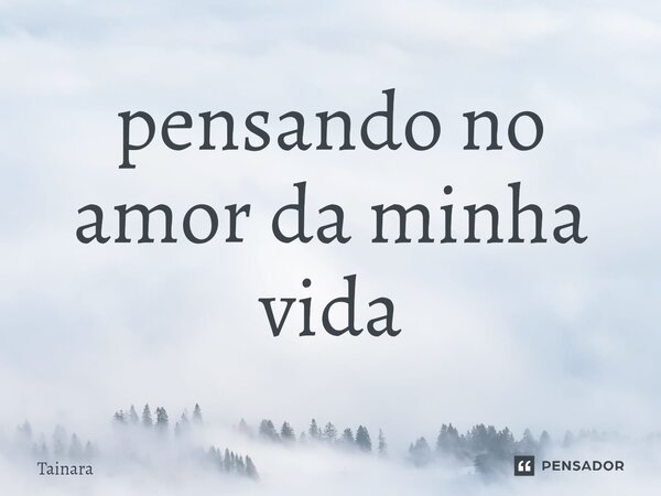 ⁠pensando no amor da minha vida... Frase de Tainara.