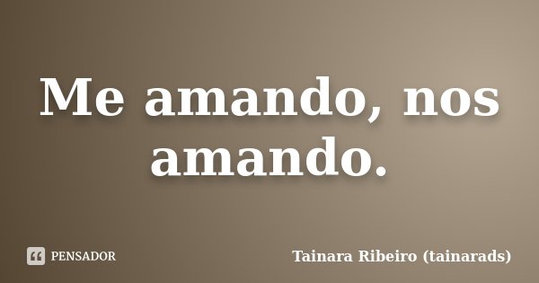 Me amando, nos amando.... Frase de Tainara Ribeiro (tainarads).