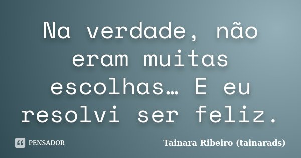 Na verdade, não eram muitas escolhas… E eu resolvi ser feliz.... Frase de Tainara Ribeiro (tainarads).
