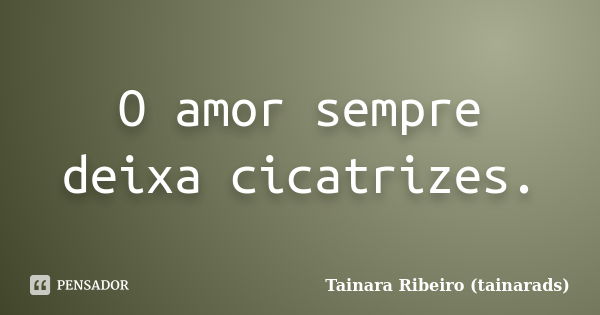 O amor sempre deixa cicatrizes.... Frase de Tainara Ribeiro (tainarads).