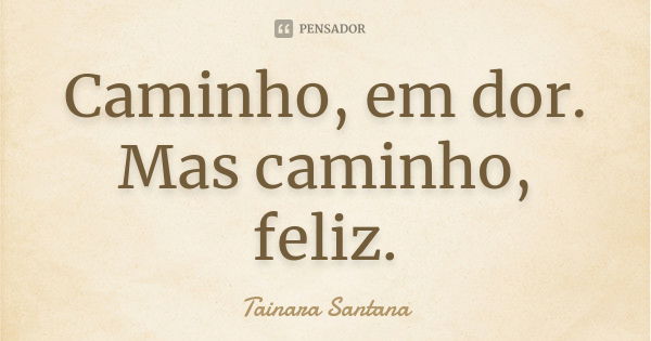 Caminho, em dor. Mas caminho, feliz.... Frase de Tainara Santana.