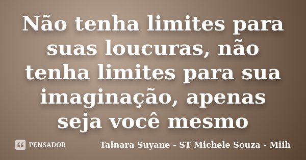 Não tenha limites para suas loucuras, não tenha limites para sua imaginação, apenas seja você mesmo... Frase de Tainara Suyane - ST Michele Souza - Miih.