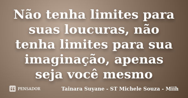 Não tenha limites para suas loucuras, não tenha limites para sua imaginação, apenas seja você mesmo... Frase de Tainara Suyane - ST Michele Souza - Miih.