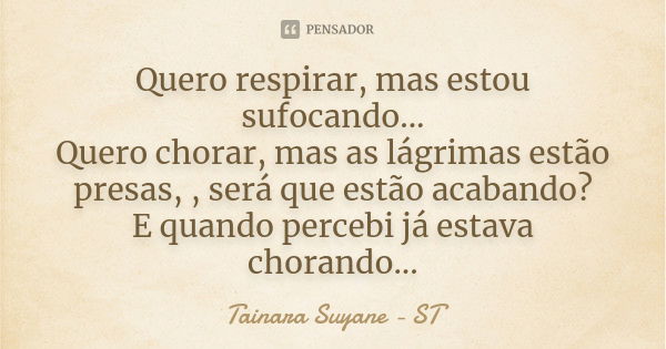 Quero respirar, mas estou sufocando... Quero chorar, mas as lágrimas estão presas, , será que estão acabando? E quando percebi já estava chorando...... Frase de Tainara Suyane - ST.