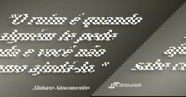 "O ruim é quando alguém te pede ajuda e você não sabe como ajudá-lo."... Frase de Tainara Vasconcelos.
