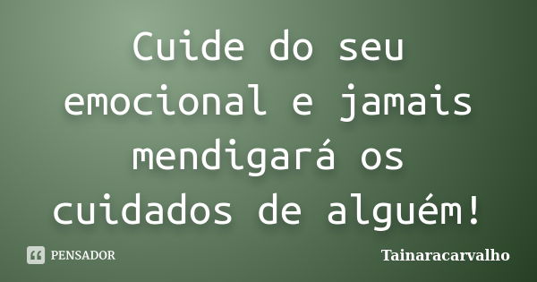 Cuide do seu emocional e jamais mendigará os cuidados de alguém!... Frase de TainaraCarvalho.