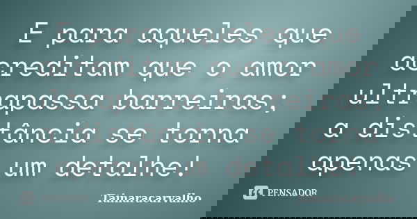 E para aqueles que acreditam que o amor ultrapassa barreiras; a distância se torna apenas um detalhe!... Frase de TainaraCarvalho.