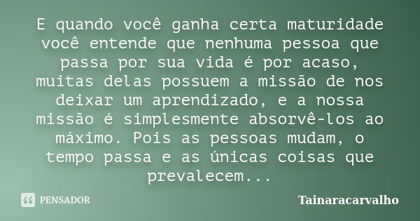 E quando você ganha certa maturidade você entende que nenhuma pessoa que passa por sua vida é por acaso, muitas delas possuem a missão de nos deixar um aprendiz... Frase de TainaraCarvalho.