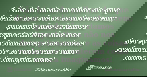 Não há nada melhor do que deixar as coisas acontecerem; quando não criamos expectativas não nos decepcionamos, e as coisas realmente acontecem como nunca imagin... Frase de TainaraCarvalho.