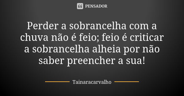 Perder a sobrancelha com a chuva não é feio; feio é criticar a sobrancelha alheia por não saber preencher a sua!... Frase de TainaraCarvalho.